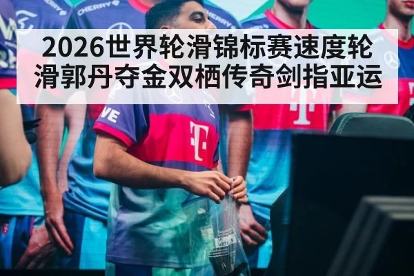 2026世界轮滑锦标赛速度轮滑郭丹夺金双栖传奇剑指亚运