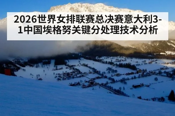 2026世界女排联赛总决赛意大利3-1中国埃格努关键分处理技术分析