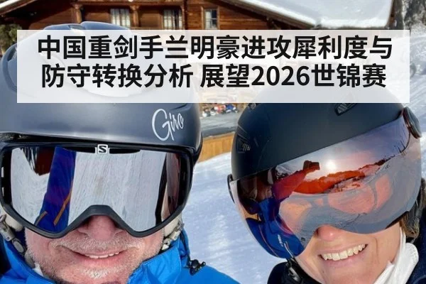 中国重剑手兰明豪进攻犀利度与防守转换分析 展望2026世锦赛