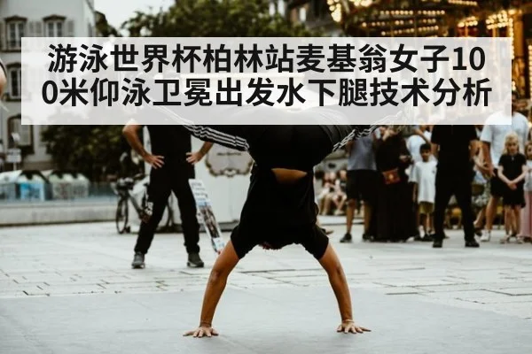 游泳世界杯柏林站麦基翁女子100米仰泳卫冕出发水下腿技术分析