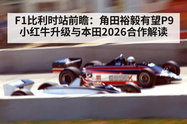 F1比利时站前瞻:角田裕毅有望P9 小红牛升级与本田2026合作解读
