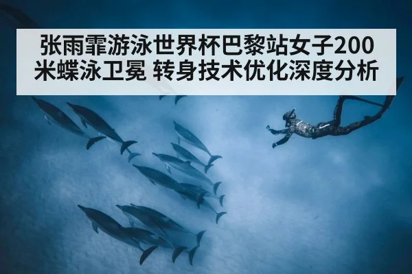 张雨霏游泳世界杯巴黎站女子200米蝶泳卫冕 转身技术优化深度分析