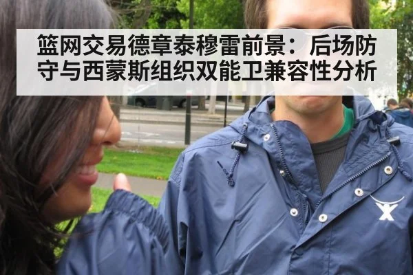 篮网交易德章泰穆雷前景:后场防守与西蒙斯组织双能卫兼容性分析